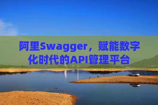 阿里Swagger,赋能数字化时代的API管理平台